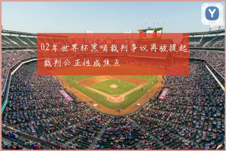 02年世界杯黑哨裁判争议再被提起 裁判公正性成焦点