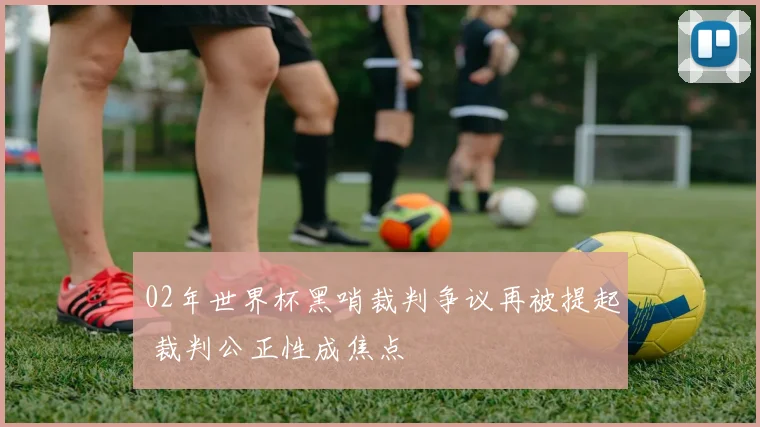 02年世界杯黑哨裁判争议再被提起 裁判公正性成焦点