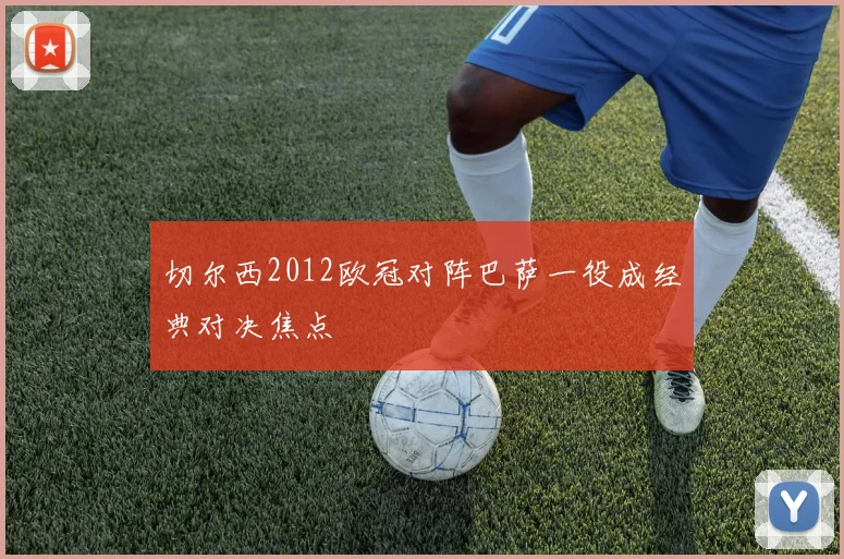 切尔西2012欧冠对阵巴萨一役成经典对决焦点