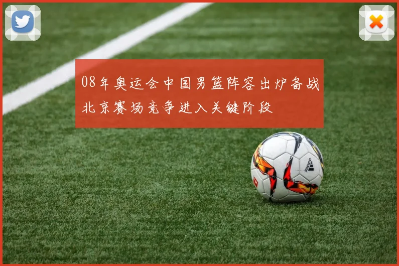 08年奥运会中国男篮阵容出炉备战北京赛场竞争进入关键阶段