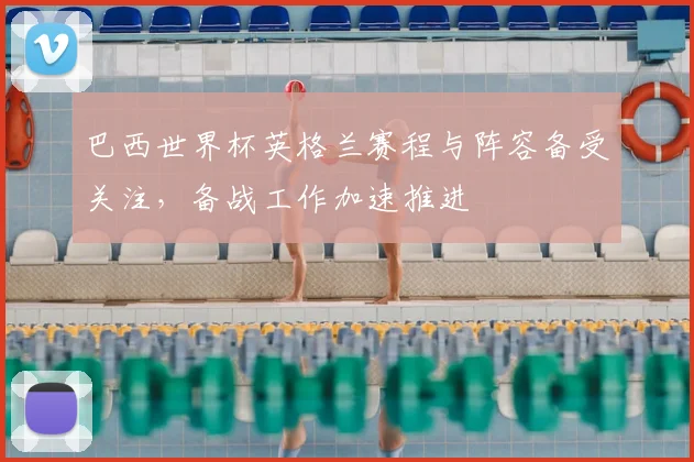 巴西世界杯英格兰赛程与阵容备受关注，备战工作加速推进