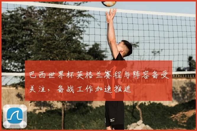 巴西世界杯英格兰赛程与阵容备受关注,备战工作加速推进