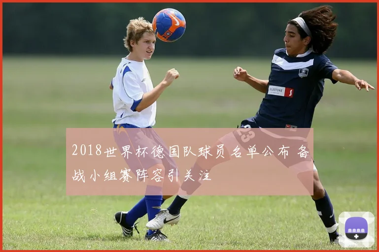 2018世界杯德国队球员名单公布 备战小组赛阵容引关注