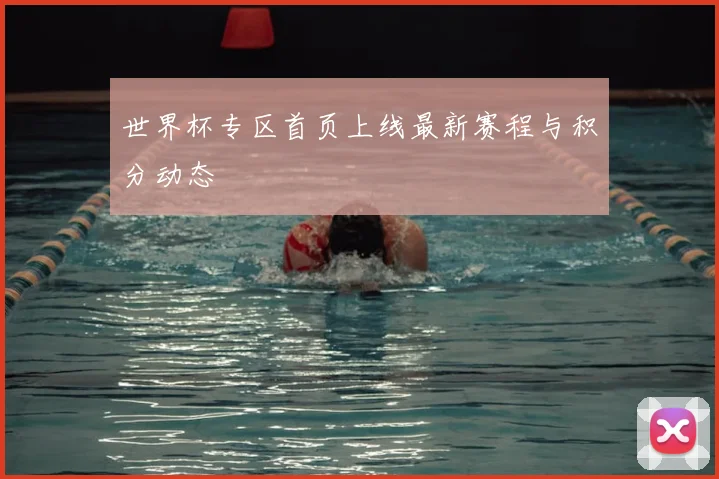 世界杯专区首页上线最新赛程与积分动态