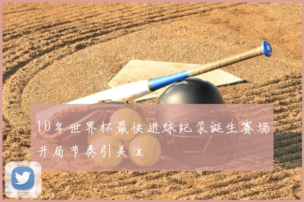 10年世界杯最快进球纪录诞生赛场开局节奏引关注