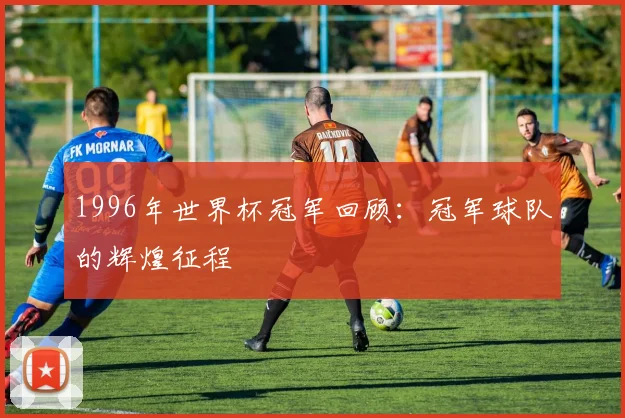 1996年世界杯冠军回顾：冠军球队的辉煌征程